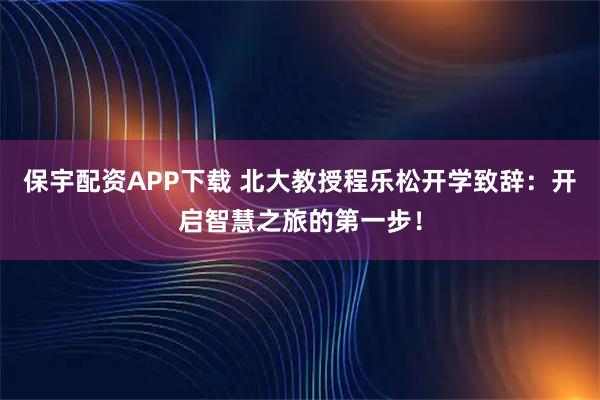 保宇配资APP下载 北大教授程乐松开学致辞：开启智慧之旅的第一步！