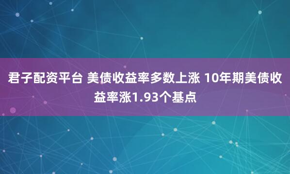 君子配资平台 美债收益率多数上涨 10年期美债收益率涨1.93个基点