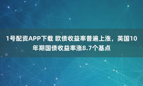 1号配资APP下载 欧债收益率普遍上涨，英国10年期国债收益率涨8.7个基点
