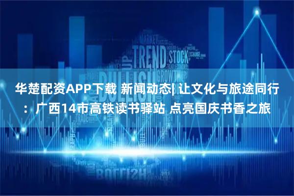 华楚配资APP下载 新闻动态| 让文化与旅途同行：广西14市高铁读书驿站 点亮国庆书香之旅