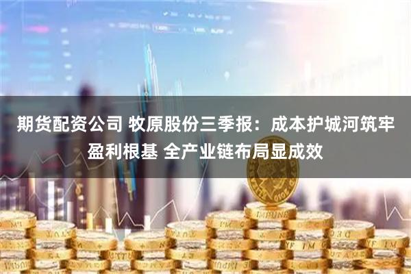 期货配资公司 牧原股份三季报：成本护城河筑牢盈利根基 全产业链布局显成效