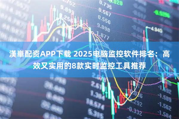 漢崋配资APP下载 2025电脑监控软件排名：高效又实用的8款实时监控工具推荐