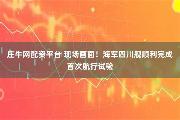 庄牛网配资平台 现场画面！海军四川舰顺利完成首次航行试验