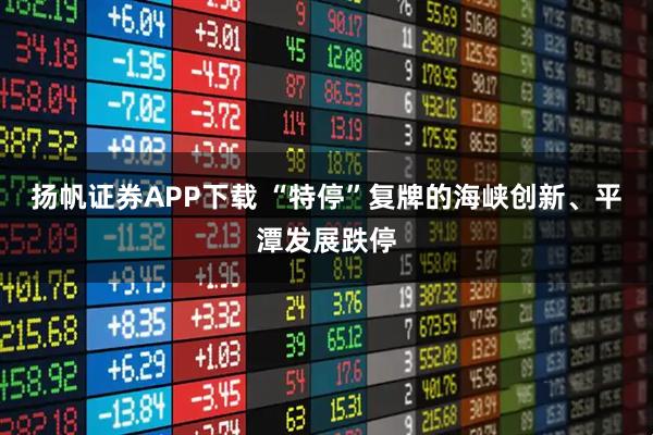 扬帆证券APP下载 “特停”复牌的海峡创新、平潭发展跌停