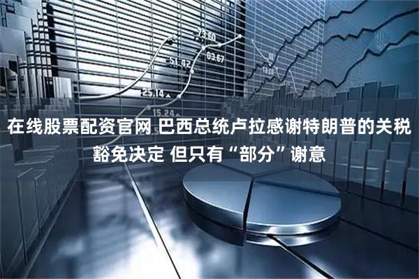在线股票配资官网 巴西总统卢拉感谢特朗普的关税豁免决定 但只有“部分”谢意