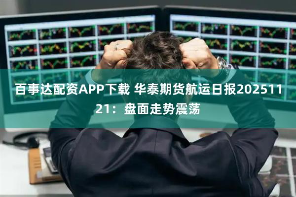 百事达配资APP下载 华泰期货航运日报20251121：盘面走势震荡