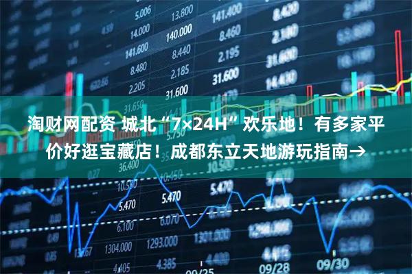 淘财网配资 城北“7×24H”欢乐地!有多家平价好逛宝藏店!成都东立天地游玩指南→