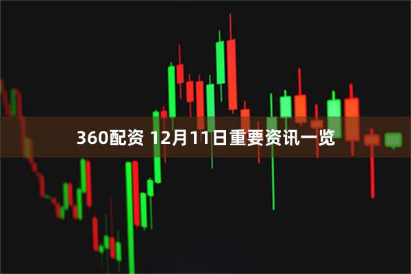 360配资 12月11日重要资讯一览