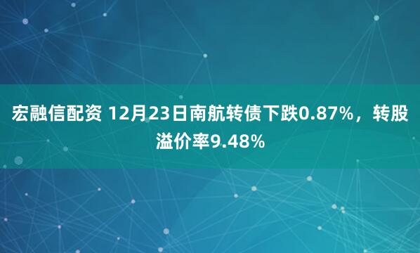 宏融信配资 12月23日南航转债下跌0.87%，转股溢价率9.48%