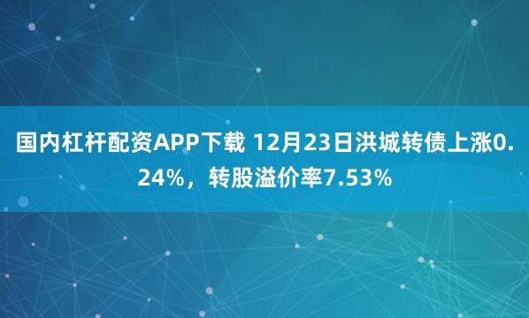 国内杠杆配资APP下载 12月23日洪城转债上涨0.24%,转股溢价率7.53%