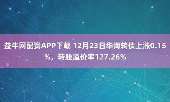 益牛网配资APP下载 12月23日华海转债上涨0.15%，转股溢价率127.26%