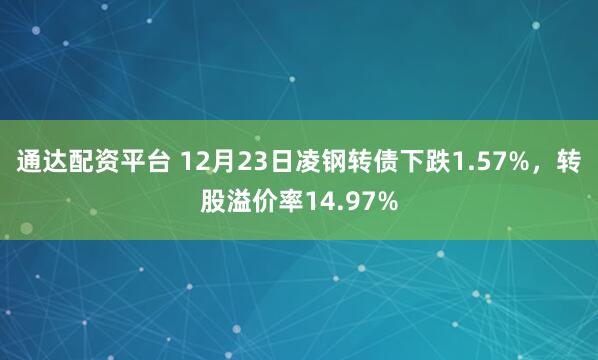 通达配资平台 12月23日凌钢转债下跌1.57%,转股溢价率14.97%