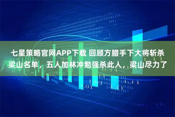 七星策略官网APP下载 回顾方腊手下大将斩杀梁山名单,五人加林冲勉强杀此人,梁山尽力了