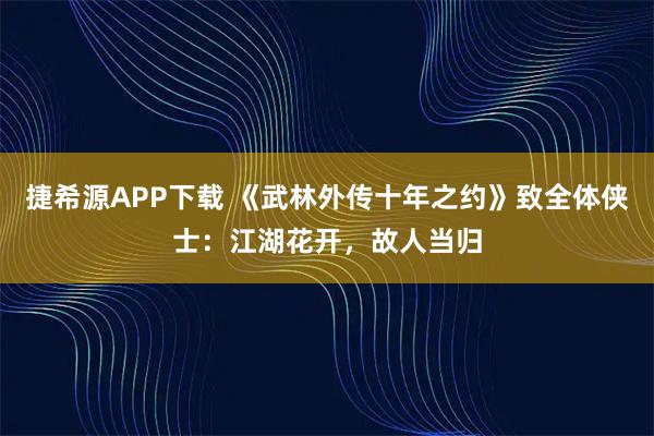捷希源APP下载 《武林外传十年之约》致全体侠士：江湖花开，故人当归