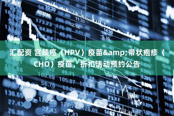 汇配资 宫颈癌(HPV)疫苗&带状疱疹(CHO)疫苗,折扣活动预约公告