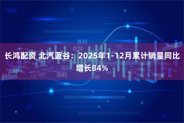 长鸿配资 北汽蓝谷：2025年1-12月累计销量同比增长84%