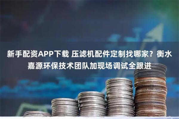新手配资APP下载 压滤机配件定制找哪家？衡水嘉源环保技术团队加现场调试全跟进