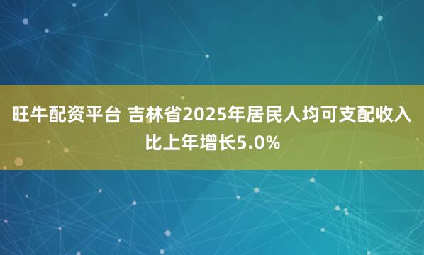旺牛配资平台 吉林省2025年居民人均可支配收入比上年增长5.0%