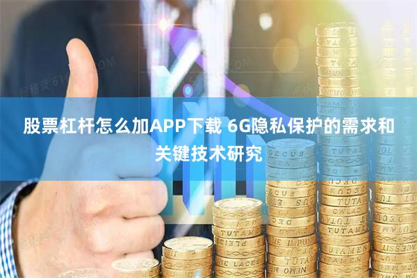 股票杠杆怎么加APP下载 6G隐私保护的需求和关键技术研究