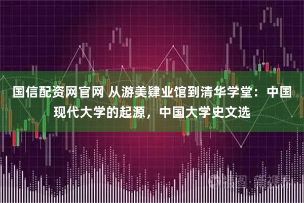 国信配资网官网 从游美肄业馆到清华学堂：中国现代大学的起源，中国大学史文选